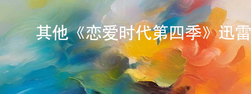 陈星河发布其他《恋爱时代第四季》迅雷下载/在线观看/百度云-都市/情感-美剧天堂